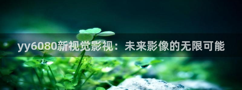 茄子丝瓜黄瓜视频：yy6080新视觉影视：未来影像的无限可能